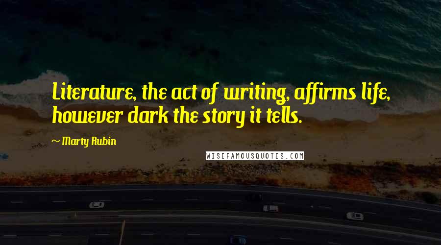 Marty Rubin Quotes: Literature, the act of writing, affirms life, however dark the story it tells.