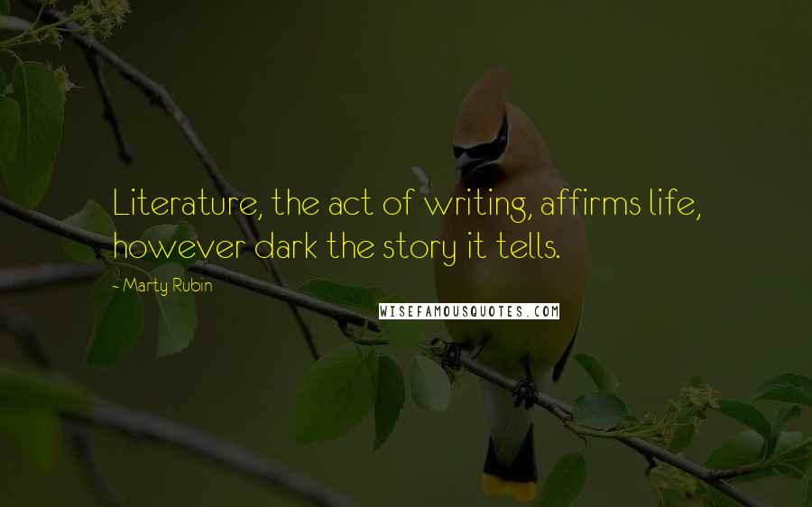 Marty Rubin Quotes: Literature, the act of writing, affirms life, however dark the story it tells.