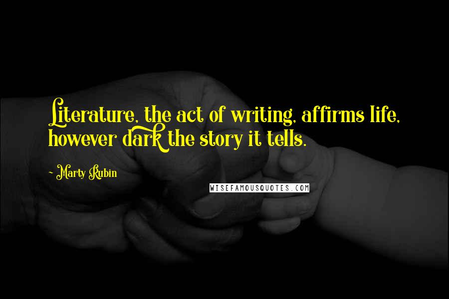 Marty Rubin Quotes: Literature, the act of writing, affirms life, however dark the story it tells.