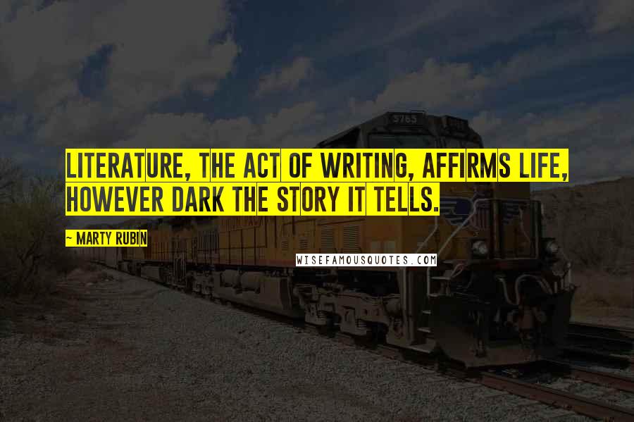 Marty Rubin Quotes: Literature, the act of writing, affirms life, however dark the story it tells.