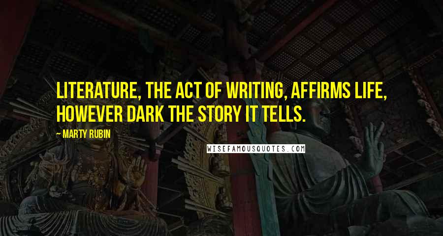 Marty Rubin Quotes: Literature, the act of writing, affirms life, however dark the story it tells.