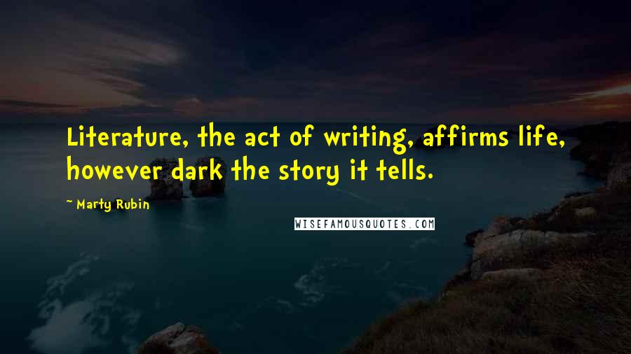 Marty Rubin Quotes: Literature, the act of writing, affirms life, however dark the story it tells.