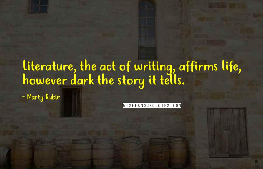 Marty Rubin Quotes: Literature, the act of writing, affirms life, however dark the story it tells.