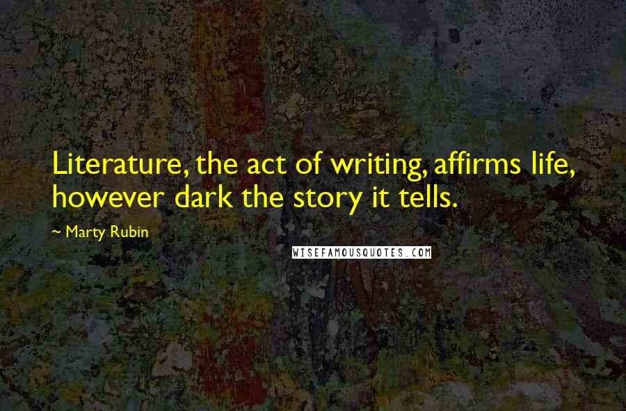 Marty Rubin Quotes: Literature, the act of writing, affirms life, however dark the story it tells.