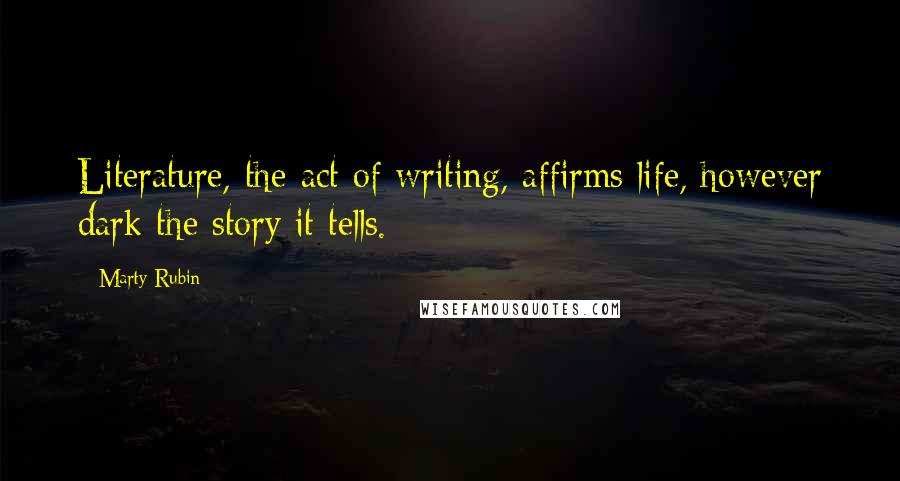 Marty Rubin Quotes: Literature, the act of writing, affirms life, however dark the story it tells.