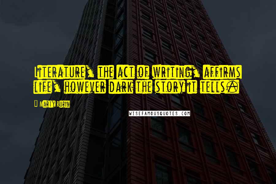 Marty Rubin Quotes: Literature, the act of writing, affirms life, however dark the story it tells.