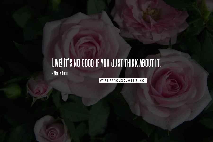 Marty Rubin Quotes: Live! It's no good if you just think about it.