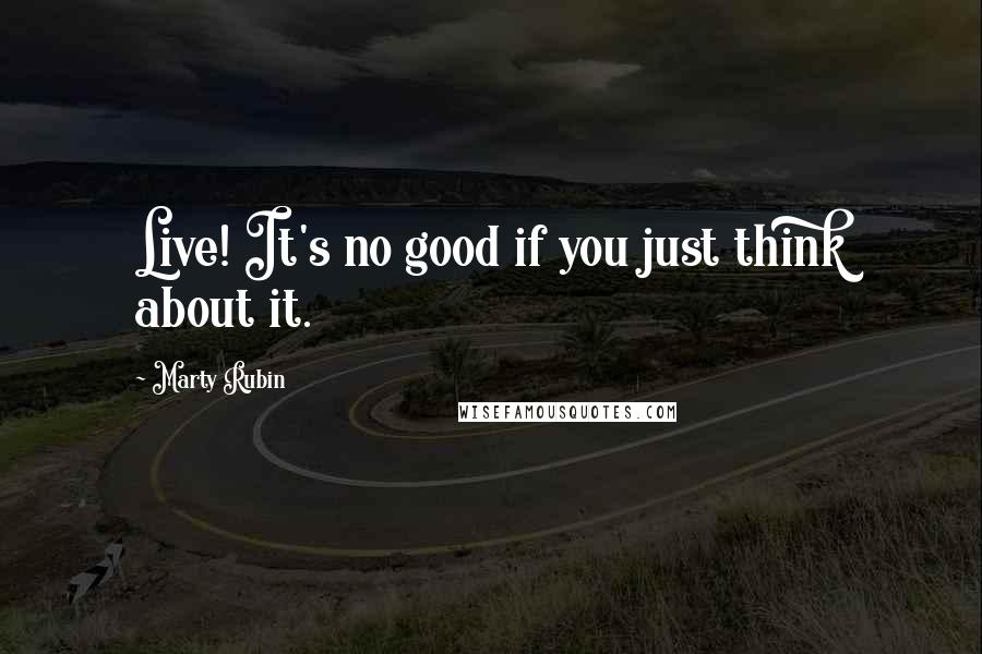 Marty Rubin Quotes: Live! It's no good if you just think about it.