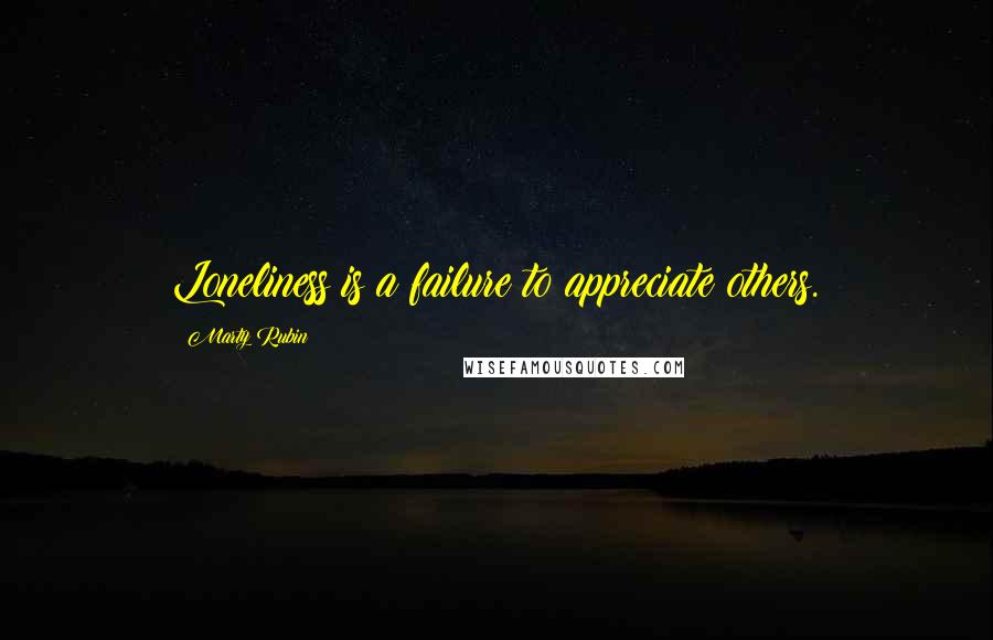 Marty Rubin Quotes: Loneliness is a failure to appreciate others.