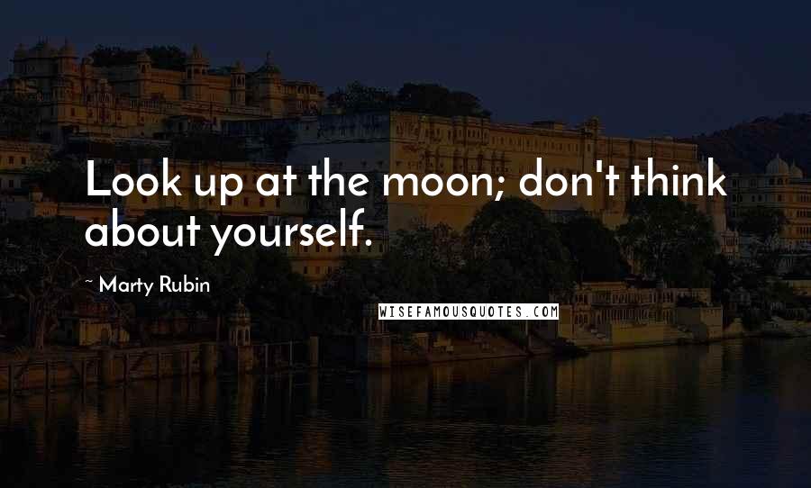 Marty Rubin Quotes: Look up at the moon; don't think about yourself.