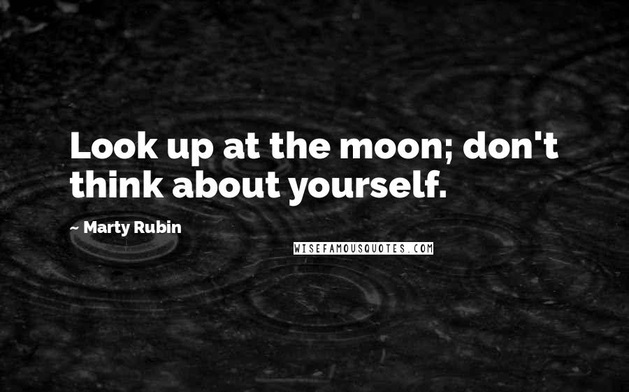 Marty Rubin Quotes: Look up at the moon; don't think about yourself.