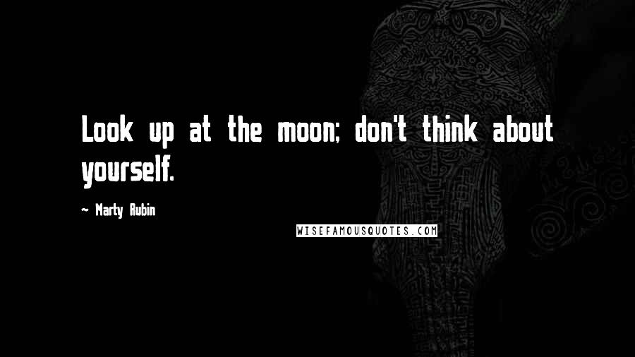 Marty Rubin Quotes: Look up at the moon; don't think about yourself.