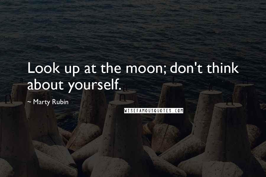 Marty Rubin Quotes: Look up at the moon; don't think about yourself.