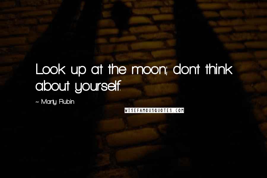 Marty Rubin Quotes: Look up at the moon; don't think about yourself.