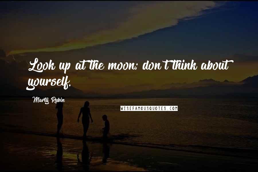 Marty Rubin Quotes: Look up at the moon; don't think about yourself.