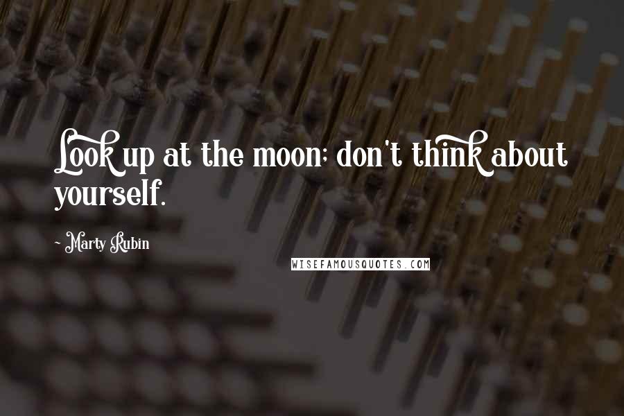 Marty Rubin Quotes: Look up at the moon; don't think about yourself.