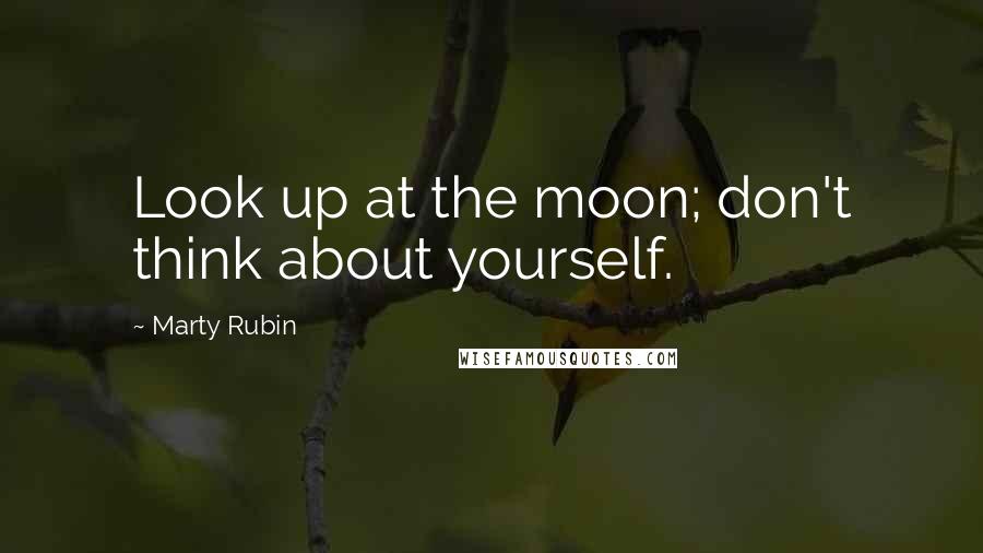 Marty Rubin Quotes: Look up at the moon; don't think about yourself.