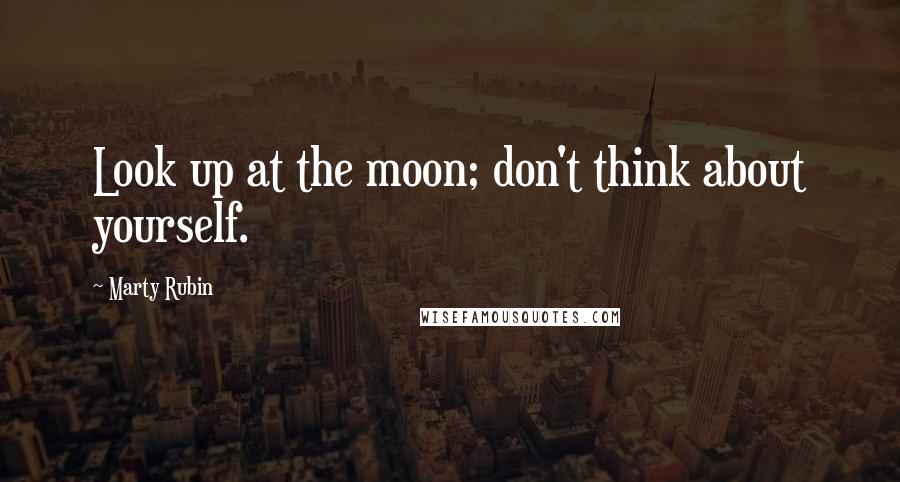 Marty Rubin Quotes: Look up at the moon; don't think about yourself.