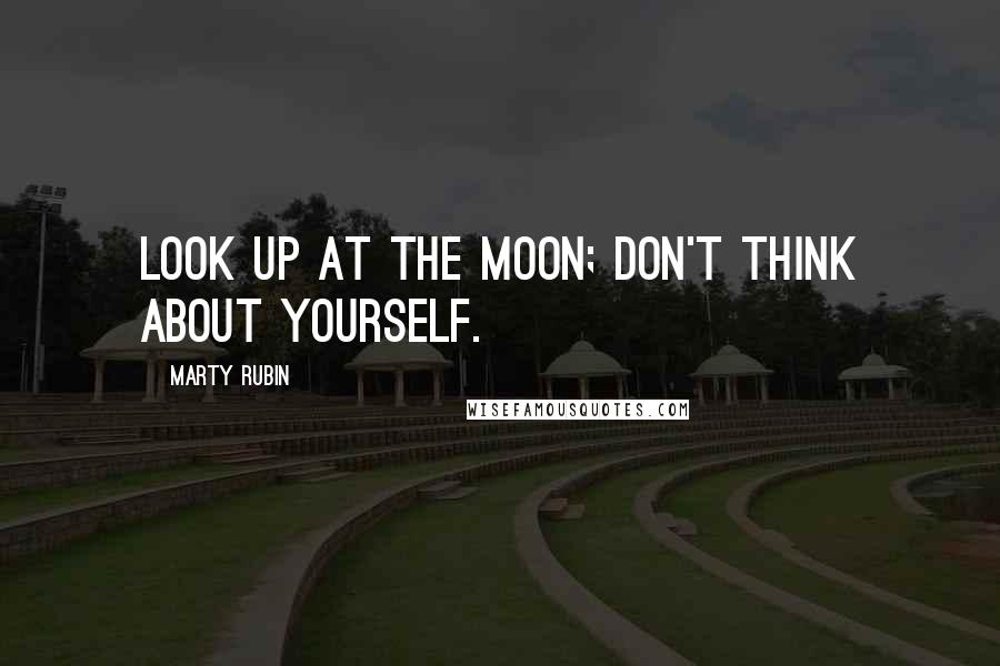 Marty Rubin Quotes: Look up at the moon; don't think about yourself.