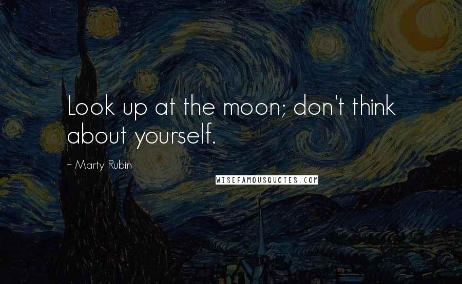 Marty Rubin Quotes: Look up at the moon; don't think about yourself.