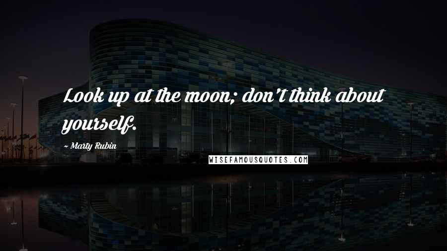 Marty Rubin Quotes: Look up at the moon; don't think about yourself.