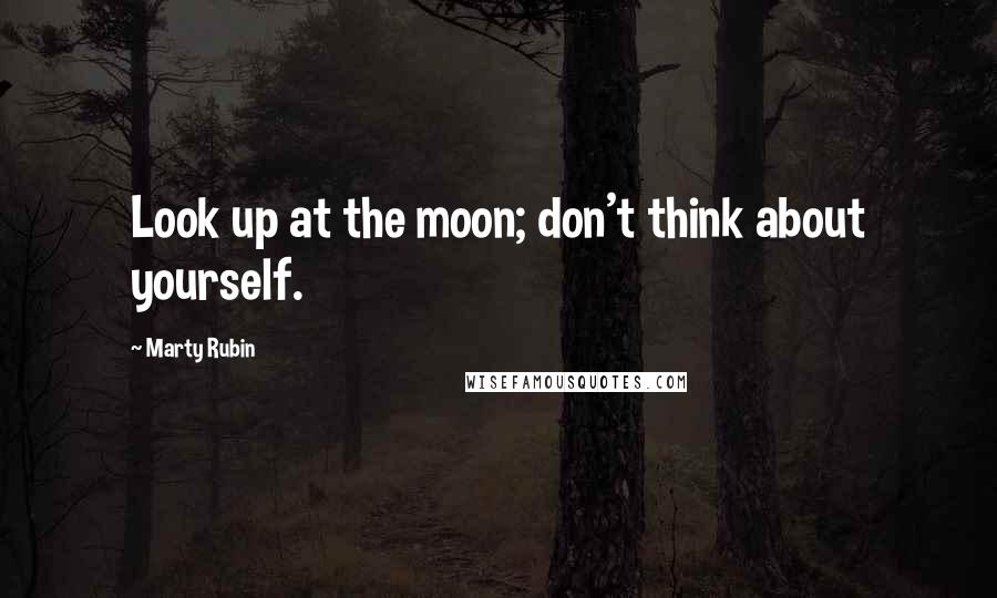 Marty Rubin Quotes: Look up at the moon; don't think about yourself.