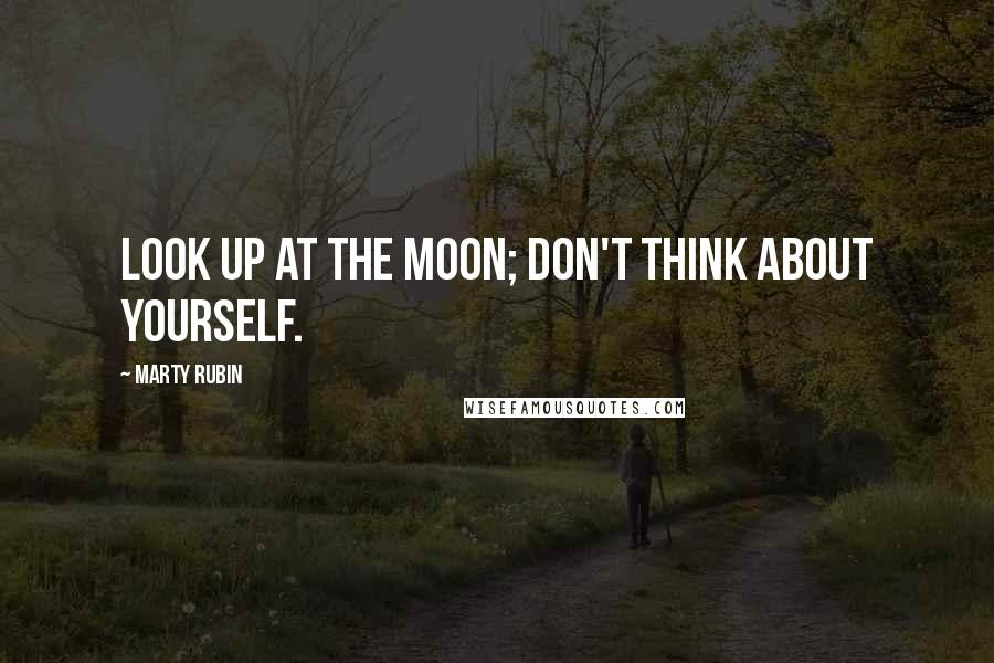 Marty Rubin Quotes: Look up at the moon; don't think about yourself.