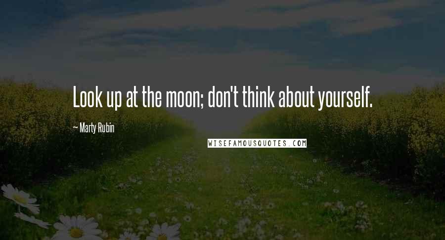 Marty Rubin Quotes: Look up at the moon; don't think about yourself.