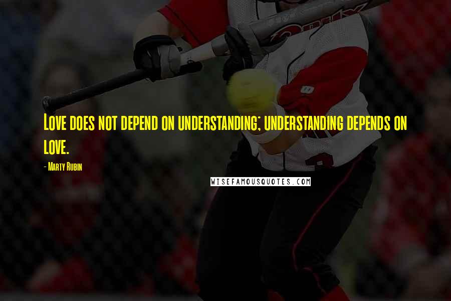 Marty Rubin Quotes: Love does not depend on understanding; understanding depends on love.