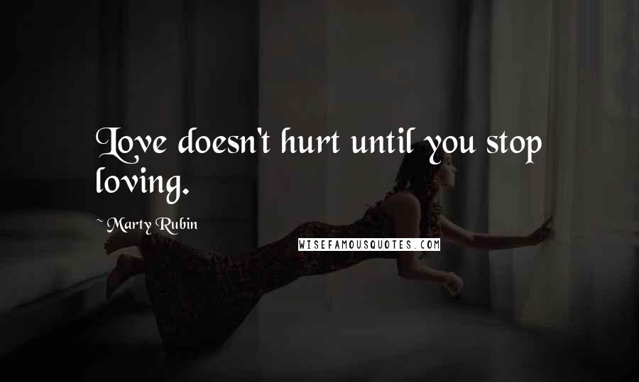 Marty Rubin Quotes: Love doesn't hurt until you stop loving.