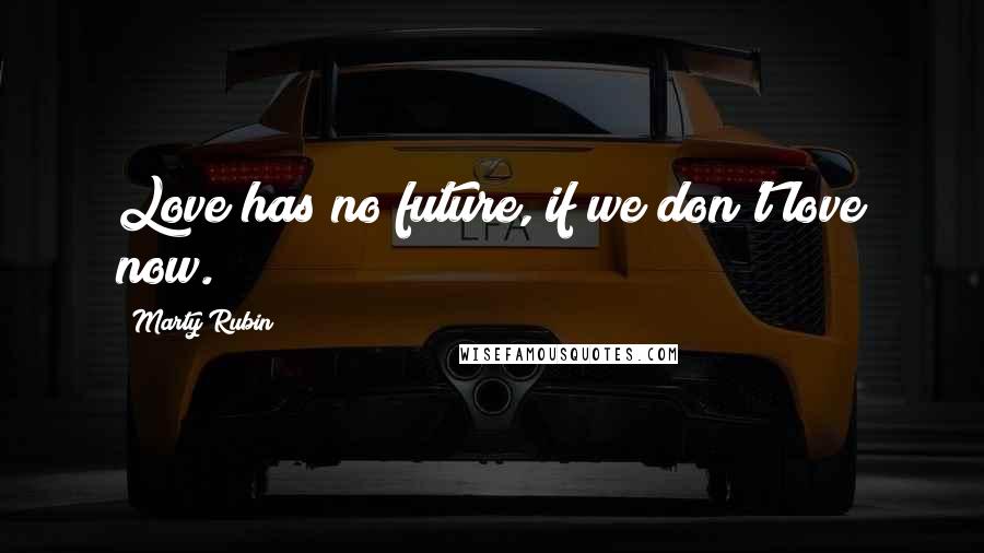 Marty Rubin Quotes: Love has no future, if we don't love now.