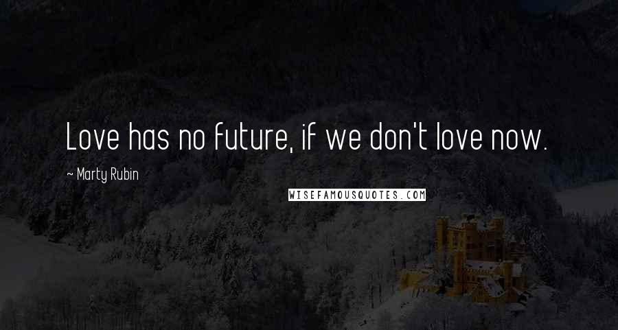 Marty Rubin Quotes: Love has no future, if we don't love now.