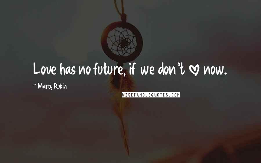Marty Rubin Quotes: Love has no future, if we don't love now.