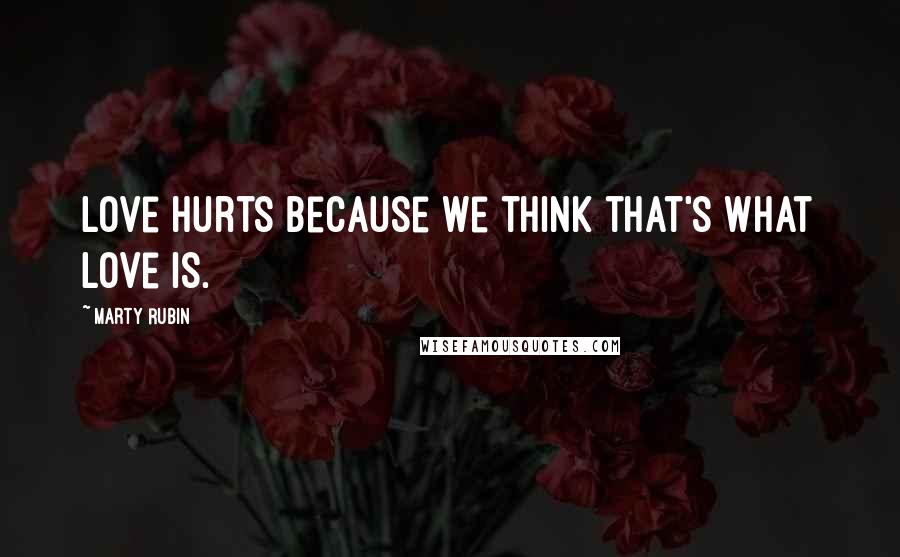 Marty Rubin Quotes: Love hurts because we think that's what love is.