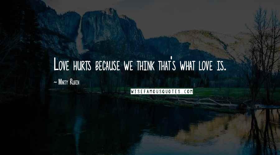 Marty Rubin Quotes: Love hurts because we think that's what love is.