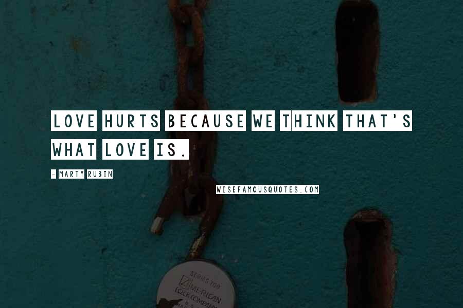 Marty Rubin Quotes: Love hurts because we think that's what love is.