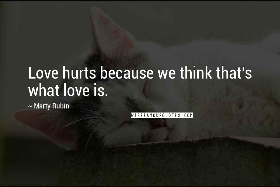 Marty Rubin Quotes: Love hurts because we think that's what love is.