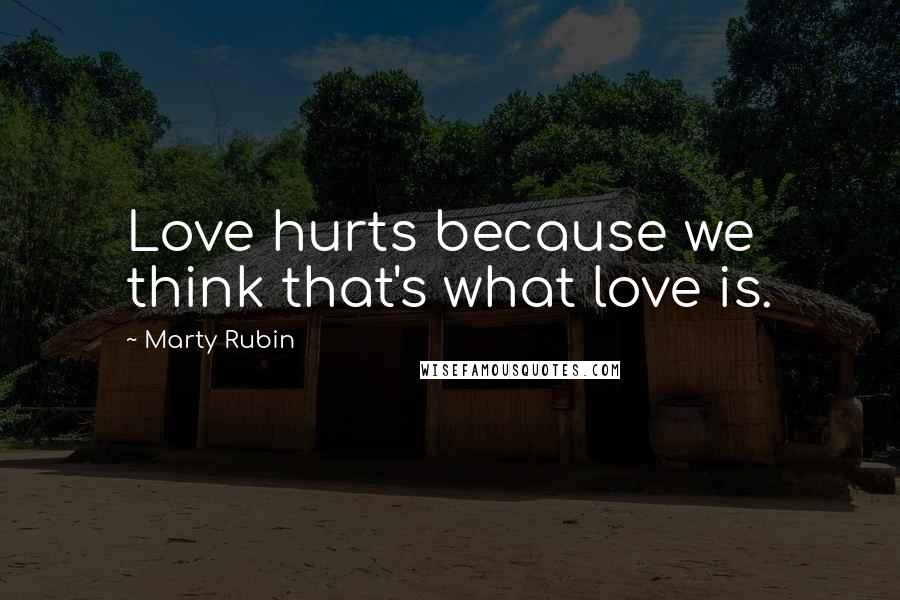 Marty Rubin Quotes: Love hurts because we think that's what love is.