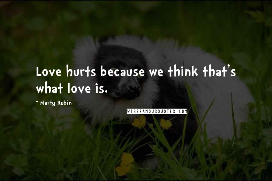 Marty Rubin Quotes: Love hurts because we think that's what love is.