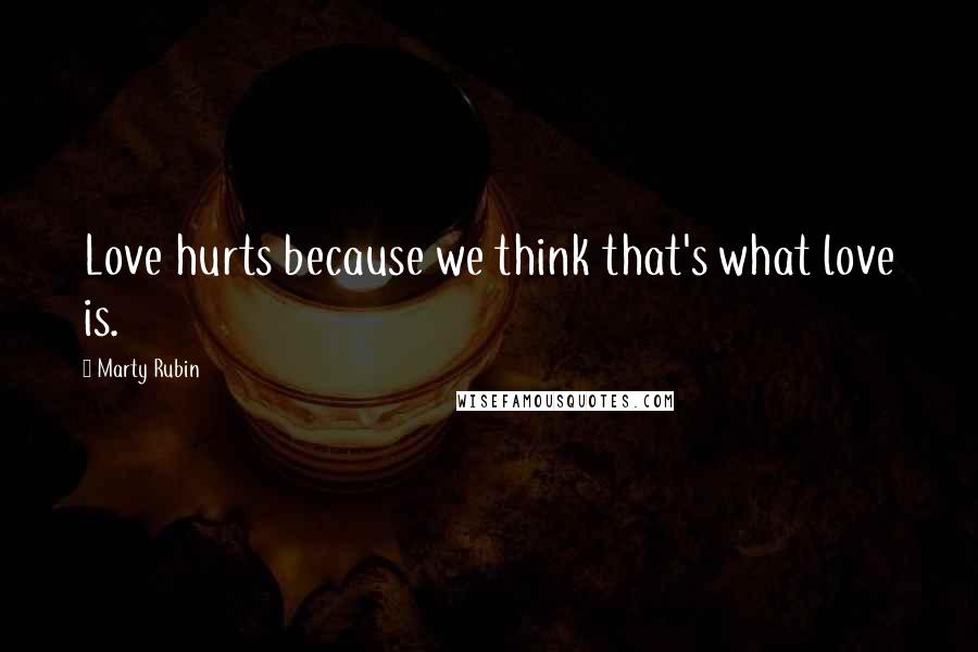 Marty Rubin Quotes: Love hurts because we think that's what love is.