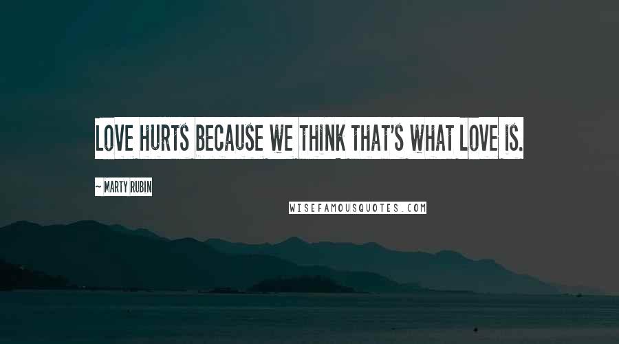 Marty Rubin Quotes: Love hurts because we think that's what love is.
