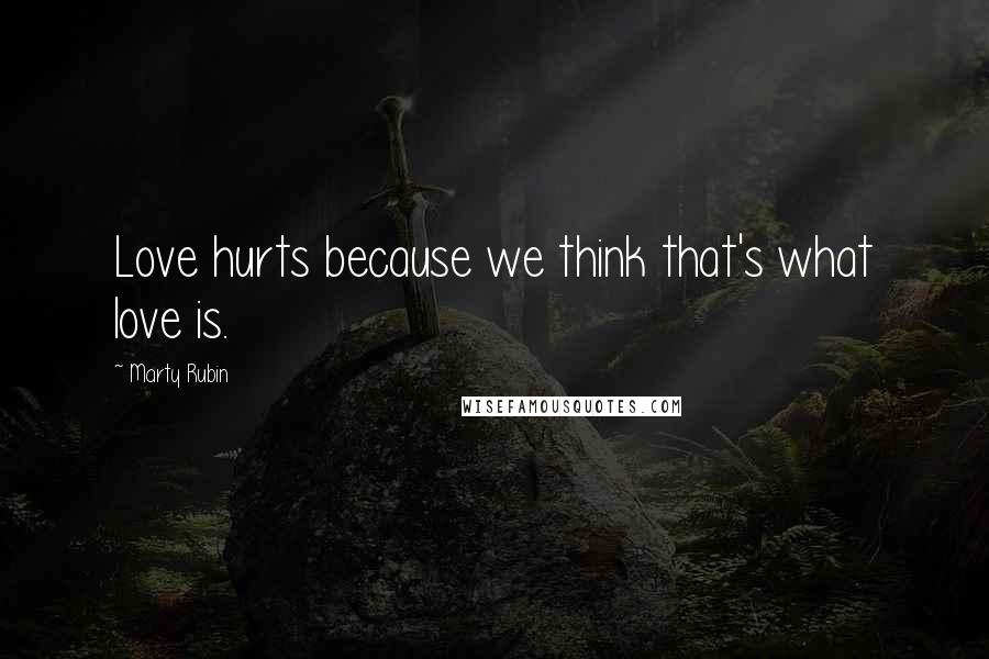 Marty Rubin Quotes: Love hurts because we think that's what love is.