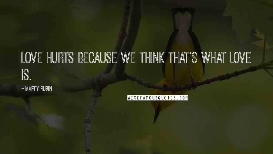 Marty Rubin Quotes: Love hurts because we think that's what love is.