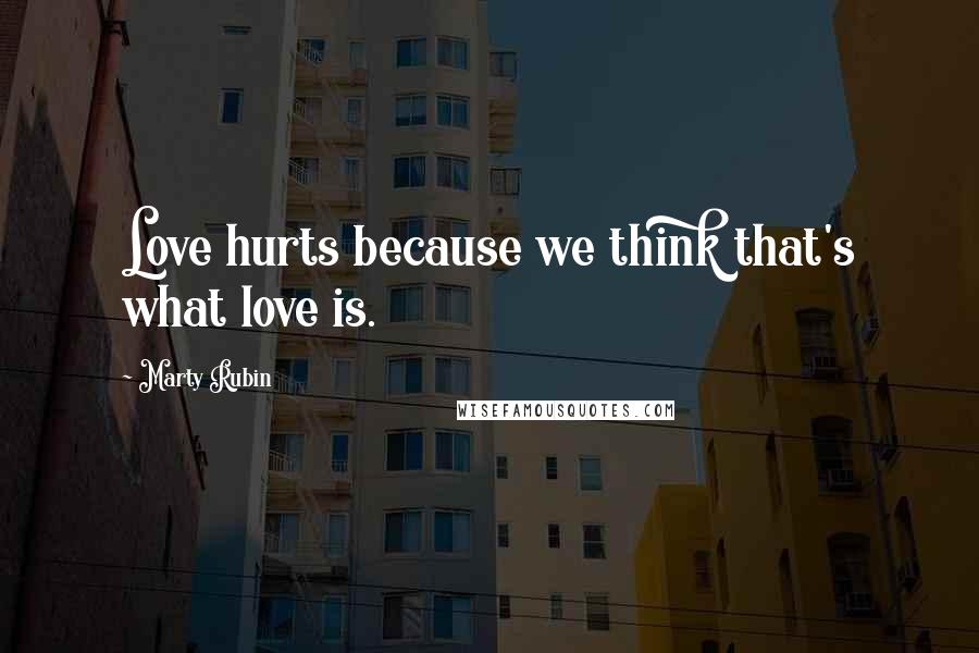 Marty Rubin Quotes: Love hurts because we think that's what love is.