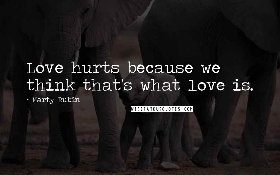 Marty Rubin Quotes: Love hurts because we think that's what love is.