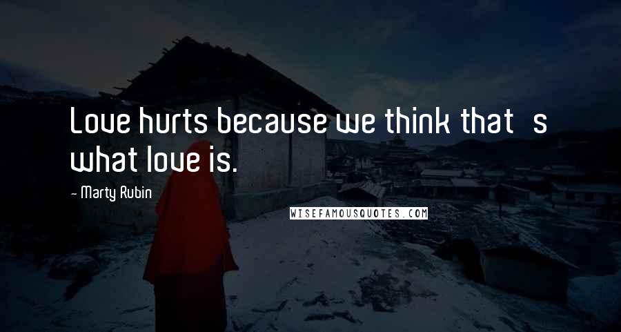 Marty Rubin Quotes: Love hurts because we think that's what love is.