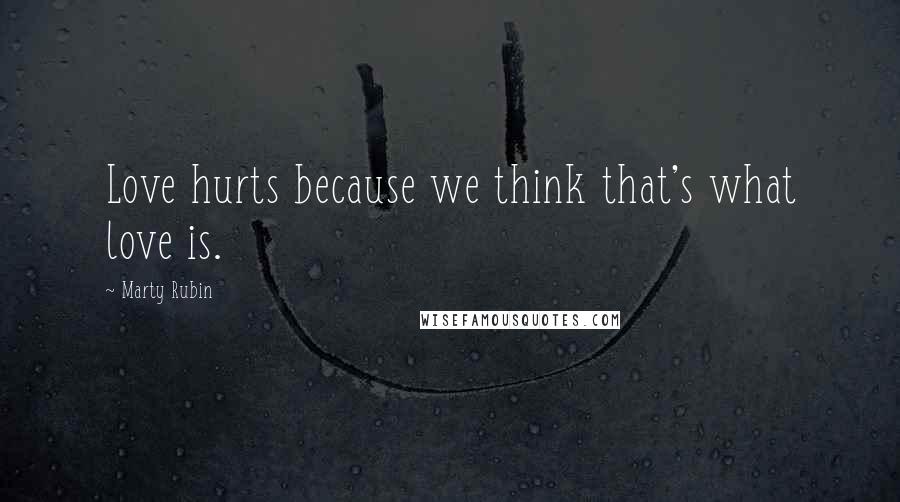 Marty Rubin Quotes: Love hurts because we think that's what love is.