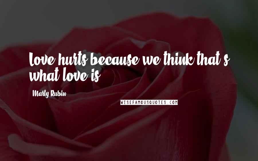 Marty Rubin Quotes: Love hurts because we think that's what love is.