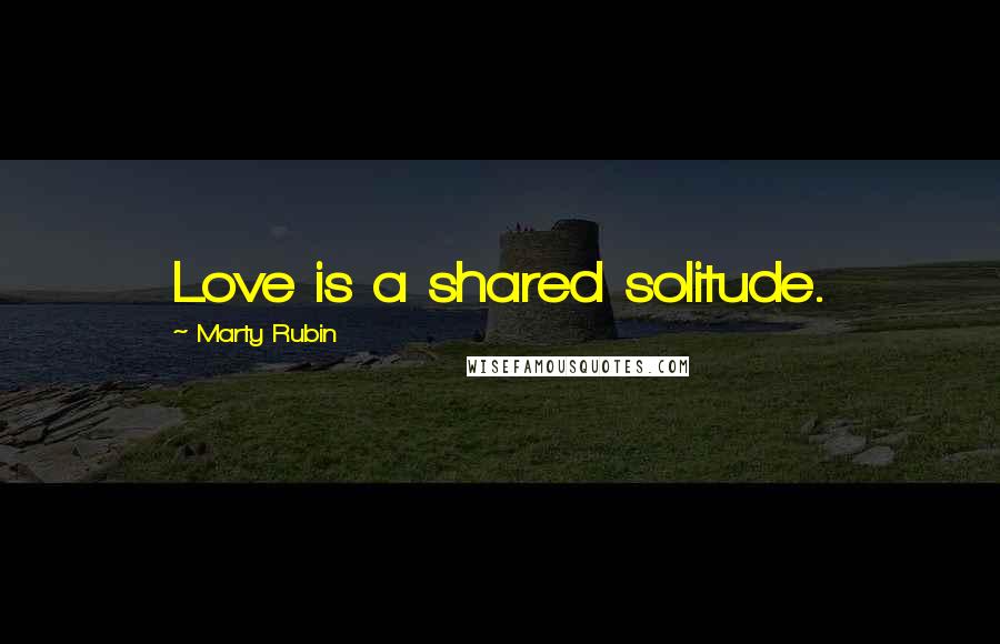 Marty Rubin Quotes: Love is a shared solitude.