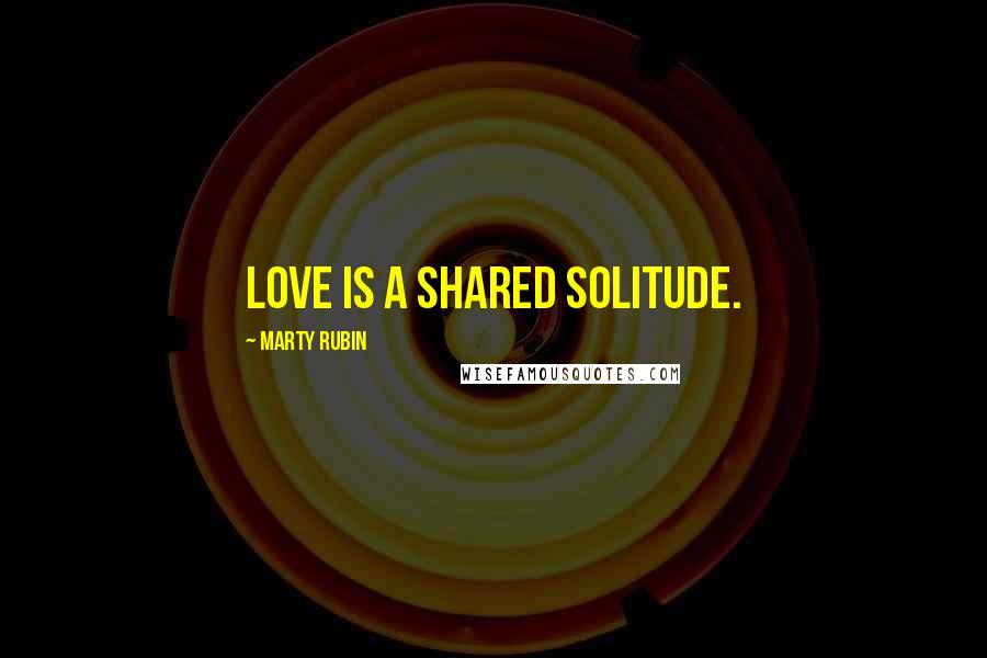 Marty Rubin Quotes: Love is a shared solitude.